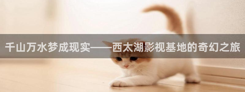 超碰老太婆：千山万水梦成现实——西太湖影视基地的奇幻之旅